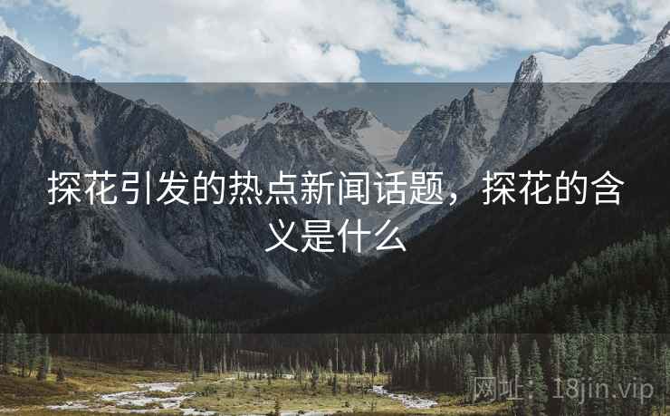 探花引发的热点新闻话题，探花的含义是什么