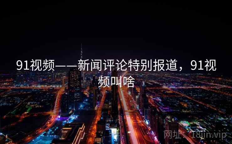 91视频——新闻评论特别报道，91视频叫啥
