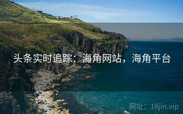 头条实时追踪：海角网站，海角平台