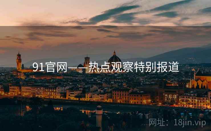 91官网——热点观察特别报道