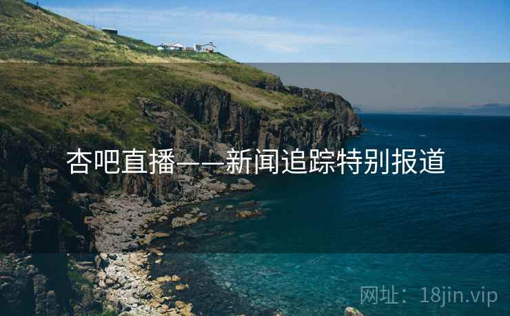 杏吧直播——新闻追踪特别报道