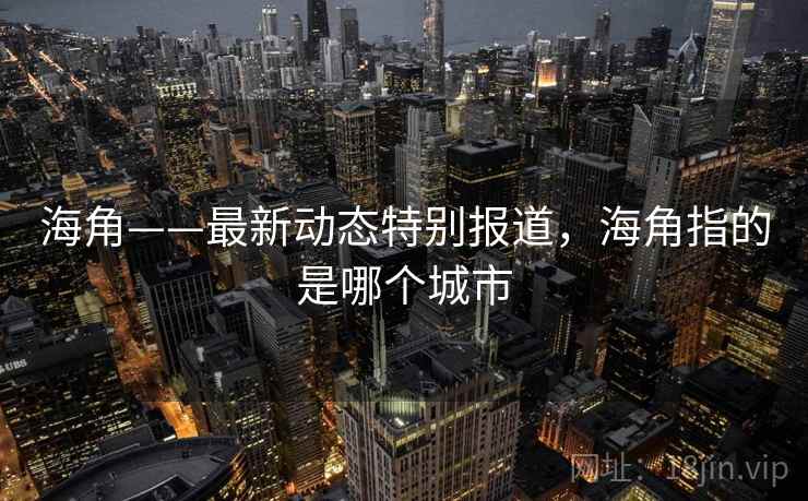 海角——最新动态特别报道，海角指的是哪个城市