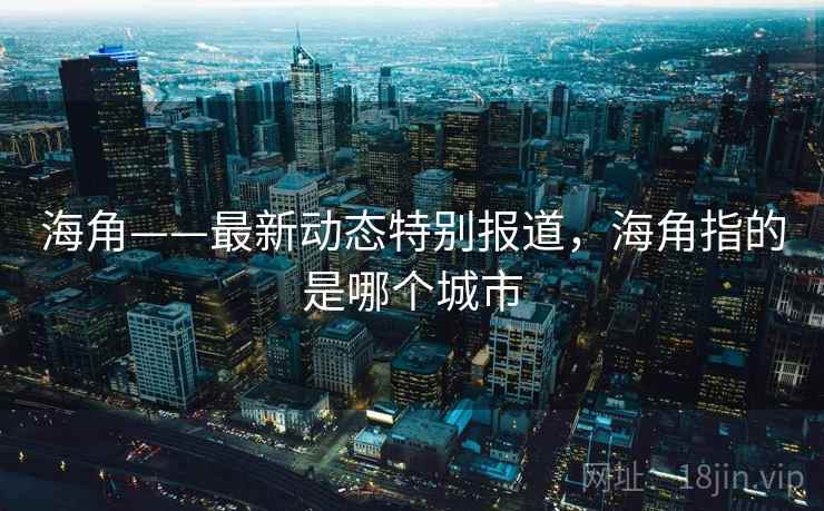 海角——最新动态特别报道，海角指的是哪个城市