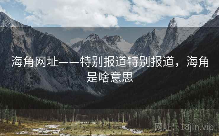 海角网址——特别报道特别报道，海角是啥意思