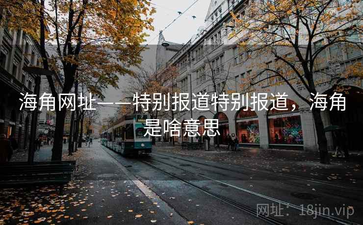 海角网址——特别报道特别报道，海角是啥意思