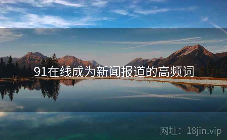 91在线成为新闻报道的高频词