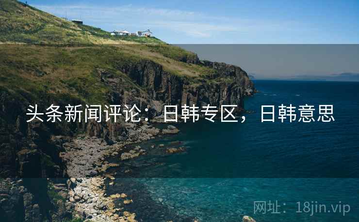 头条新闻评论：日韩专区，日韩意思