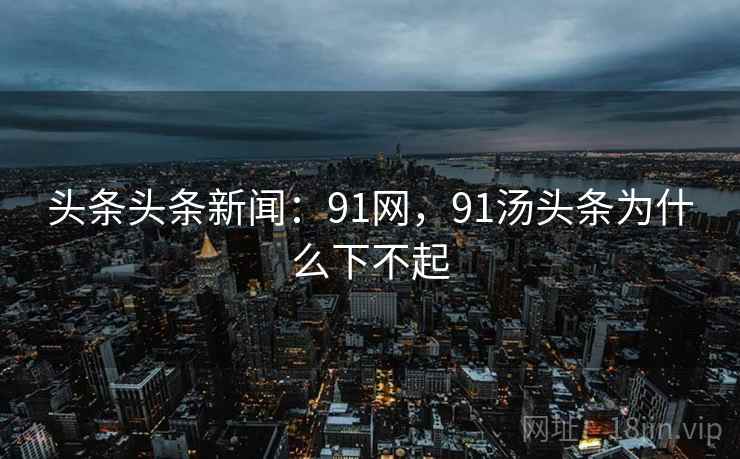 头条头条新闻：91网，91汤头条为什么下不起