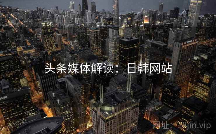 头条媒体解读：日韩网站