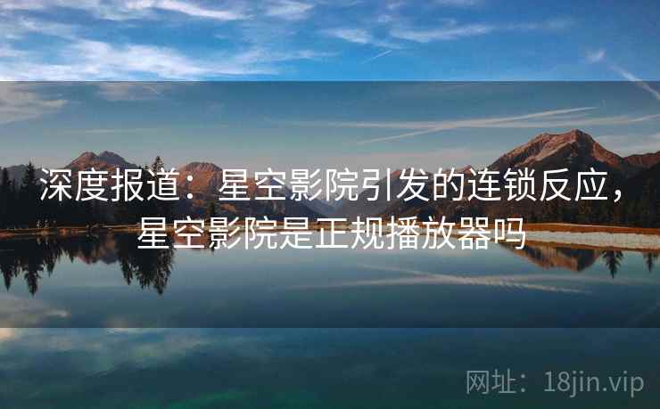 深度报道：星空影院引发的连锁反应，星空影院是正规播放器吗