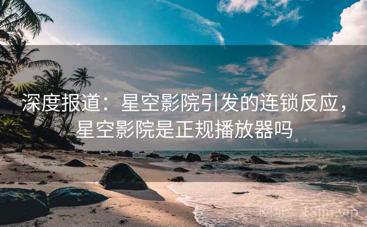 深度报道：星空影院引发的连锁反应，星空影院是正规播放器吗
