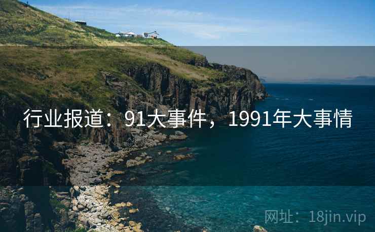 行业报道：91大事件，1991年大事情