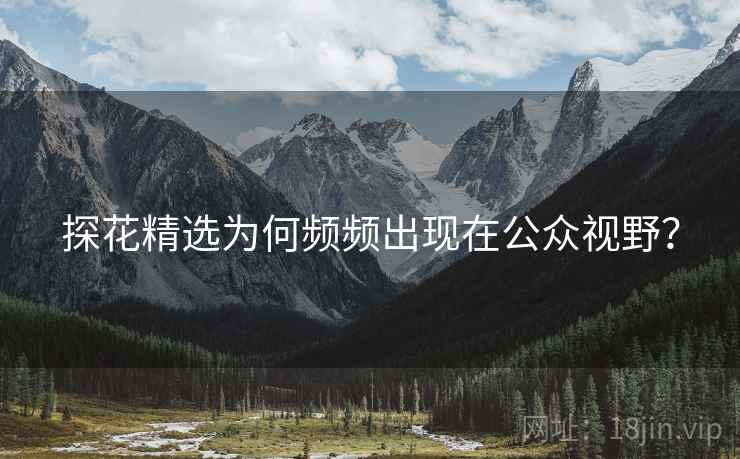 探花精选为何频频出现在公众视野？