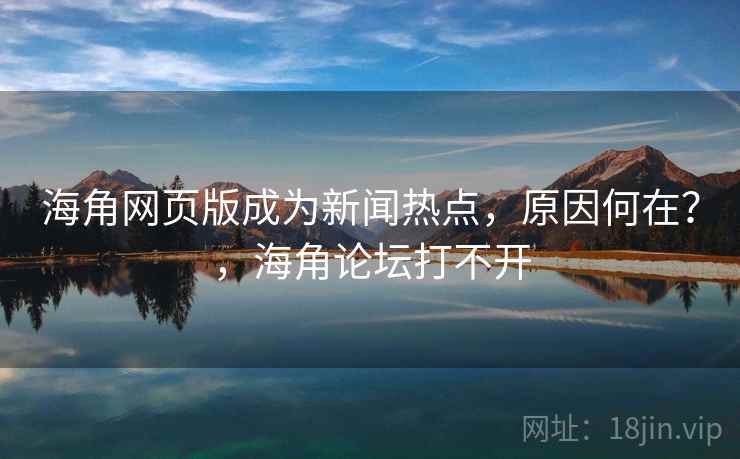 海角网页版成为新闻热点，原因何在？，海角论坛打不开