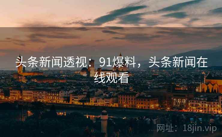头条新闻透视：91爆料，头条新闻在线观看