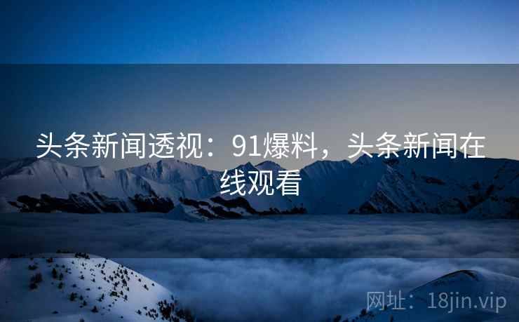 头条新闻透视：91爆料，头条新闻在线观看
