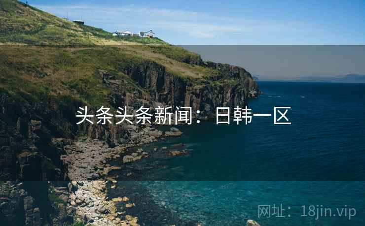 头条头条新闻：日韩一区