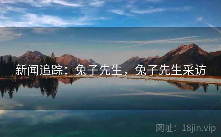 新闻追踪：兔子先生，兔子先生采访