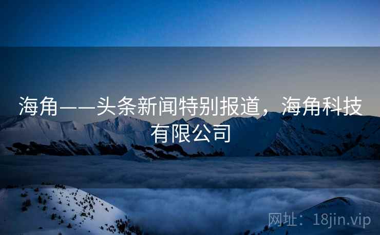 海角——头条新闻特别报道，海角科技有限公司