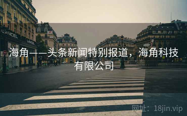 海角——头条新闻特别报道，海角科技有限公司