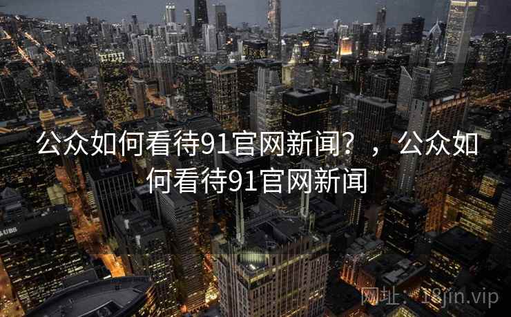 公众如何看待91官网新闻？，公众如何看待91官网新闻