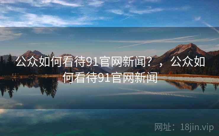 公众如何看待91官网新闻？，公众如何看待91官网新闻