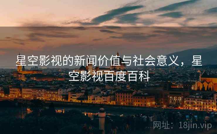 星空影视的新闻价值与社会意义，星空影视百度百科