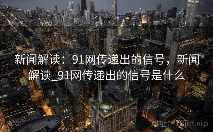 新闻解读：91网传递出的信号，新闻解读_91网传递出的信号是什么