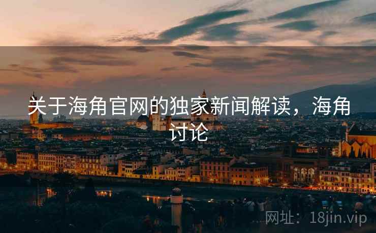 关于海角官网的独家新闻解读，海角讨论