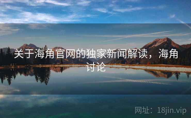 关于海角官网的独家新闻解读，海角讨论