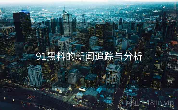 91黑料的新闻追踪与分析