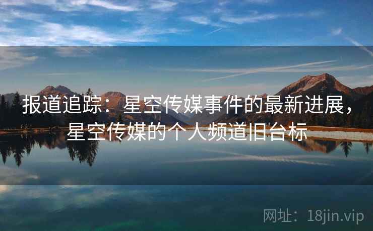报道追踪：星空传媒事件的最新进展，星空传媒的个人频道旧台标