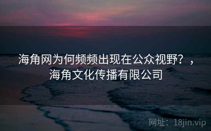 海角网为何频频出现在公众视野？，海角文化传播有限公司