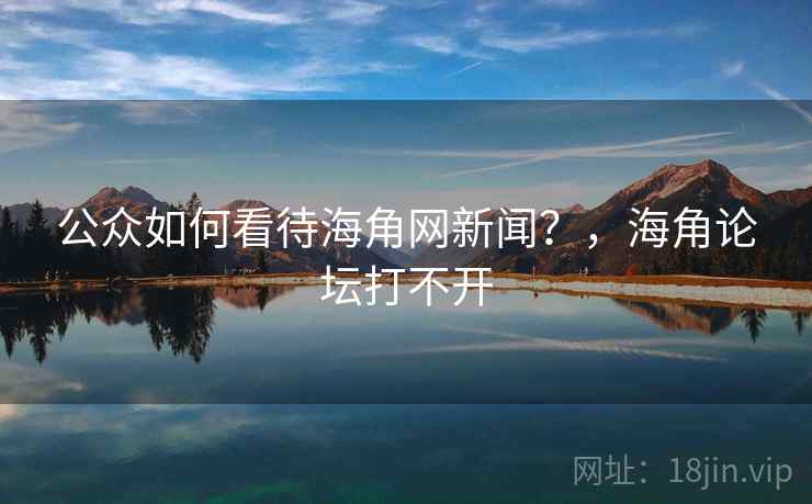 公众如何看待海角网新闻？，海角论坛打不开