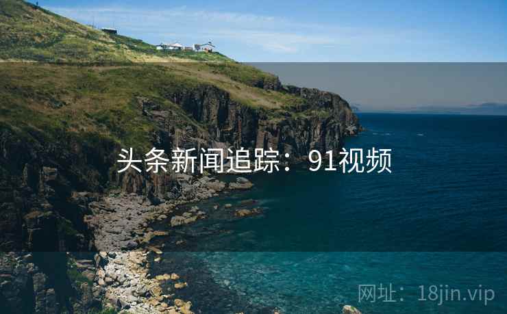 头条新闻追踪：91视频