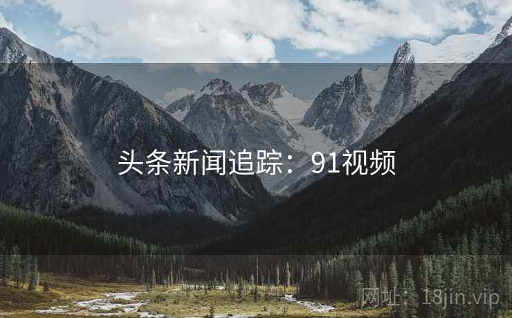 头条新闻追踪：91视频