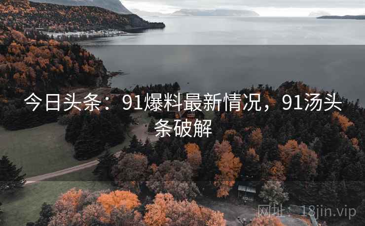 今日头条：91爆料最新情况，91汤头条破解