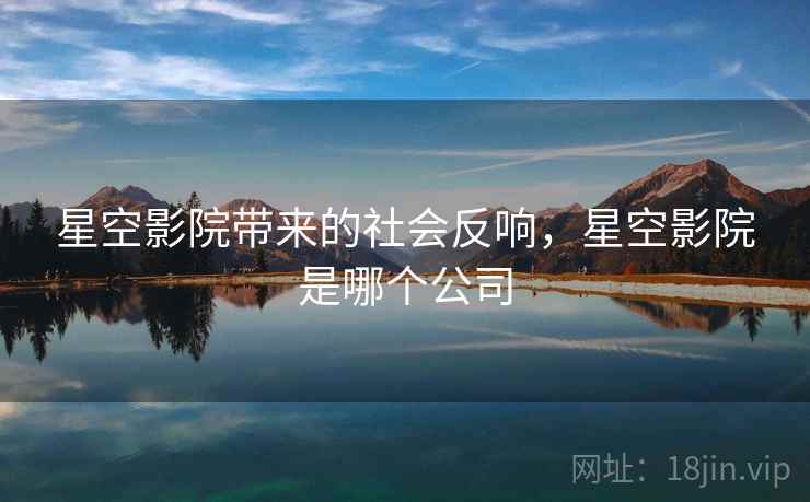 星空影院带来的社会反响,星空影院是哪个公司 星空影院带来的社会反响,星空影院是哪个公司