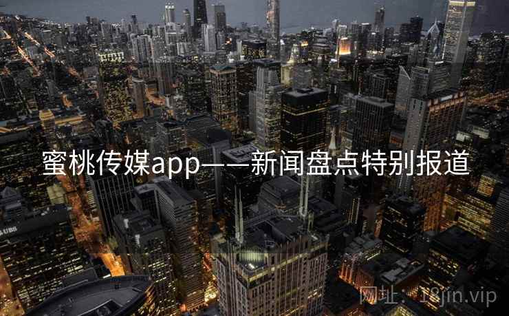 蜜桃传媒app——新闻盘点特别报道