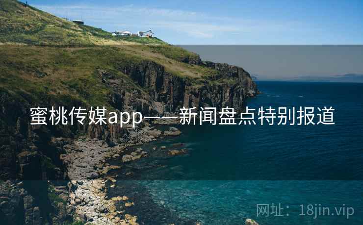 蜜桃传媒app——新闻盘点特别报道