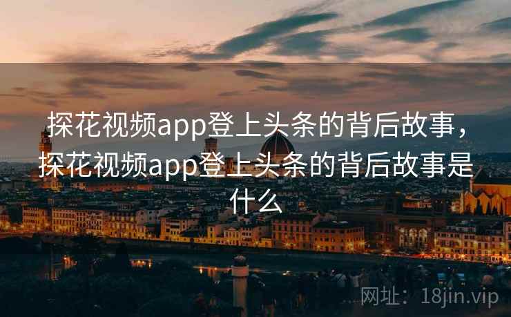 探花视频app登上头条的背后故事，探花视频app登上头条的背后故事是什么