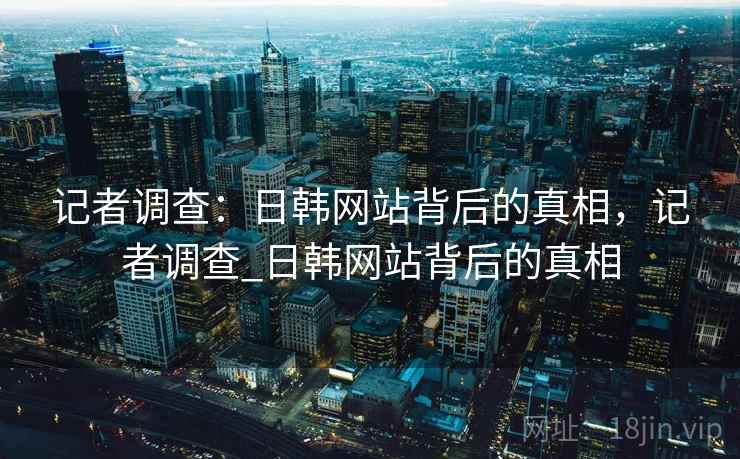 记者调查：日韩网站背后的真相，记者调查_日韩网站背后的真相