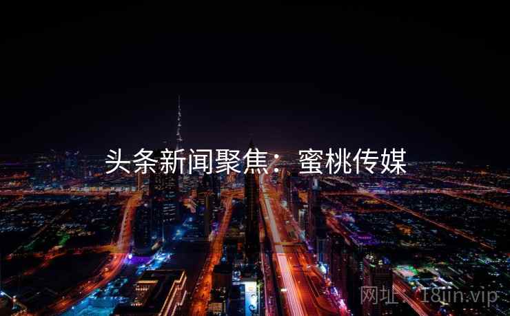 头条新闻聚焦：蜜桃传媒