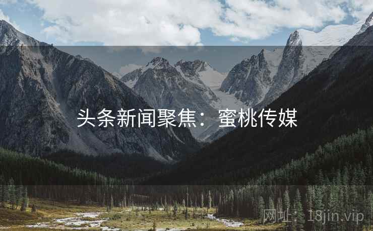 头条新闻聚焦：蜜桃传媒