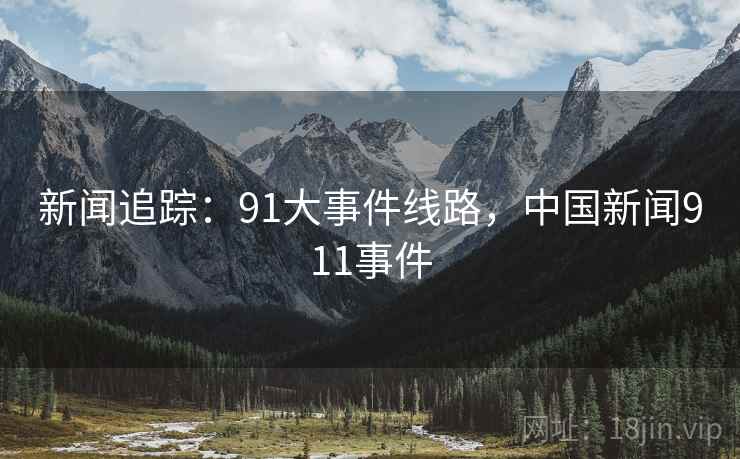 新闻追踪:91大事件线路,中国新闻911事件 新闻追踪:91大事件线路,中国新闻911事件