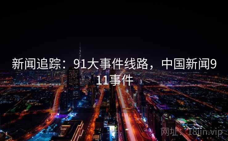 新闻追踪:91大事件线路,中国新闻911事件 新闻追踪:91大事件线路,中国新闻911事件