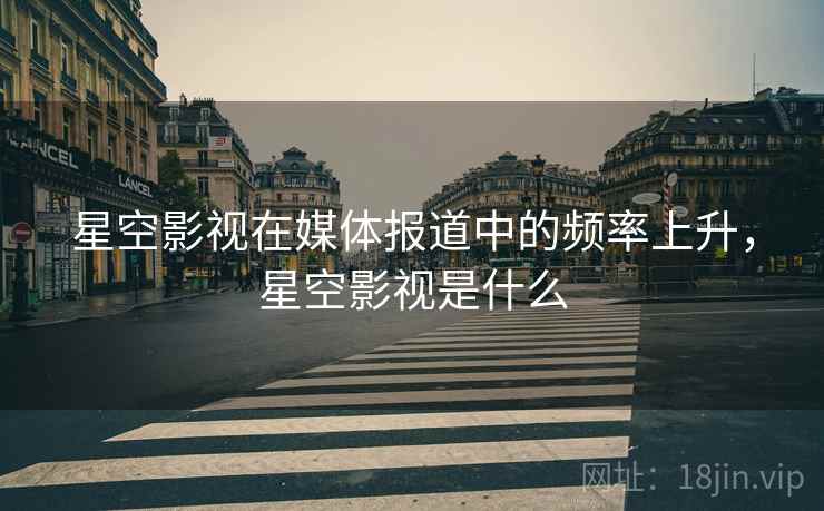 星空影视在媒体报道中的频率上升，星空影视是什么