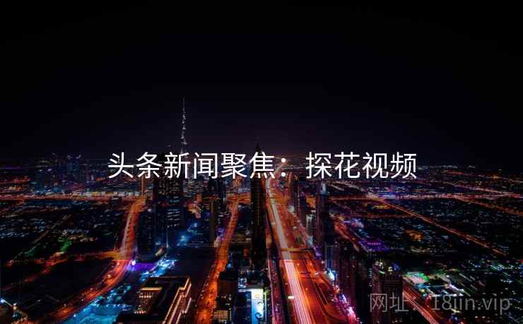 头条新闻聚焦：探花视频