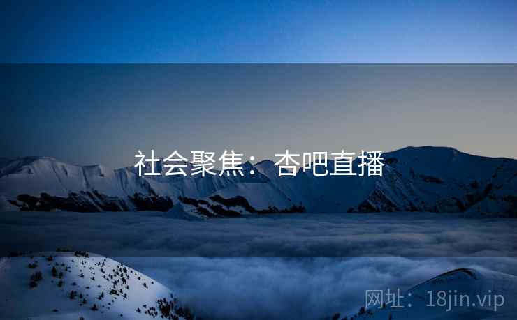 社会聚焦：杏吧直播