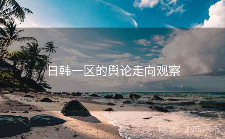 日韩一区的舆论走向观察